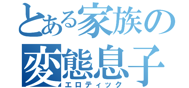 とある家族の変態息子（エロティック）