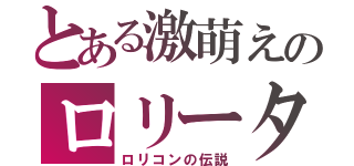 とある激萌えのロリータ（ロリコンの伝説）