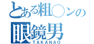 とある粗◯ンの眼鏡男（ＴＡＫＡＮＡＯ）