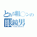 とある粗◯ンの眼鏡男（ＴＡＫＡＮＡＯ）