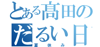 とある髙田のだるい日々（夏休み）