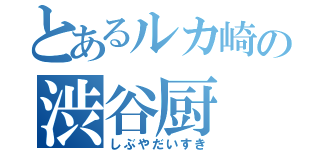 とあるルカ崎の渋谷厨（しぶやだいすき）