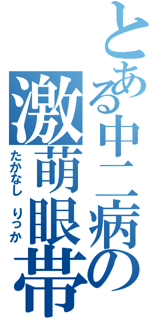 とある中二病の激萌眼帯（たかなし りっか）