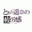 とある遥奈の疲労感（（´・ω・｀））