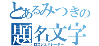 とあるみつきの題名文字（ロゴジェネレーター）