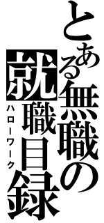 とある無職の就職目録（ハローワーク）