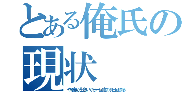 とある俺氏の現状（やる気が出無いから一回寝て明日頑張る）