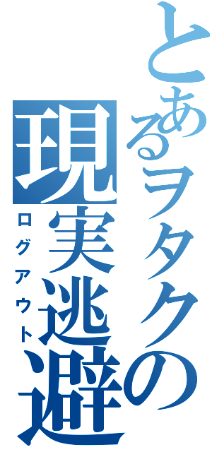 とあるヲタクの現実逃避（ログアウト）