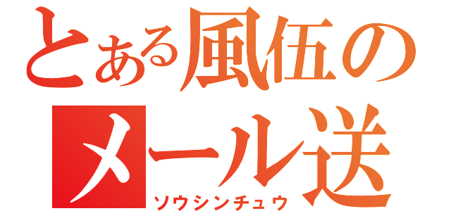 とある風伍のメール送信中（ソウシンチュウ）