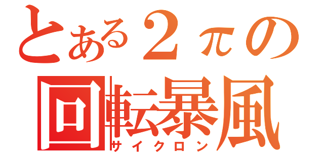 とある２πの回転暴風（サイクロン）