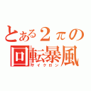 とある２πの回転暴風（サイクロン）