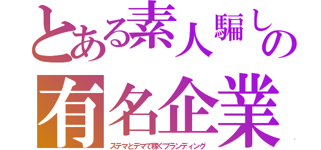 とある素人騙しの有名企業（ステマとデマで稼ぐブランディング）