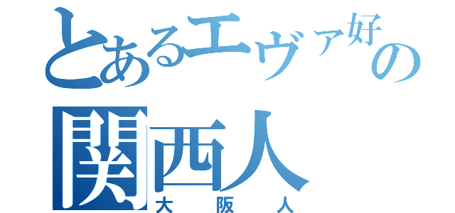 とあるエヴァ好きの関西人（大阪人）