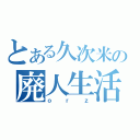 とある久次米の廃人生活（ｏｒｚ）