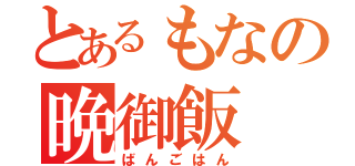 とあるもなの晩御飯（ばんごはん）