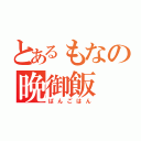 とあるもなの晩御飯（ばんごはん）