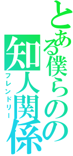 とある僕らのの知人関係（フレンドリー）