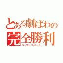 とある劇ぱわの完全勝利（パーフェクトゲーム）