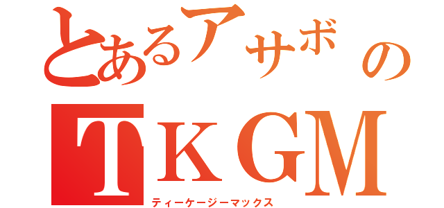 とあるアサボ　　のＴＫＧＭＡＸ　　（ティーケージーマックス　）