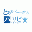 とあるぺー君のパリピ★（バカヤロウ）