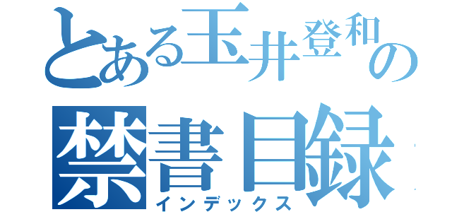 とある玉井登和の禁書目録（インデックス）