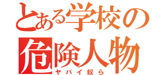 とある学校の危険人物共（ヤバイ奴ら）