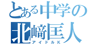 とある中学の北﨑匡人（アイドルＫ）