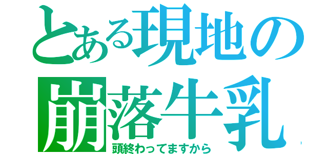 とある現地の崩落牛乳（頭終わってますから）