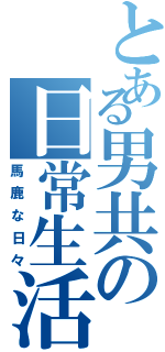 とある男共の日常生活（馬鹿な日々）