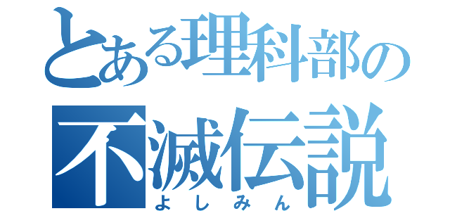 とある理科部の不滅伝説（よしみん）