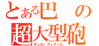 とある巴の超大型砲（ティロ・フィナーレ）