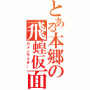 とある本郷の飛蝗仮面（カメンライダー）