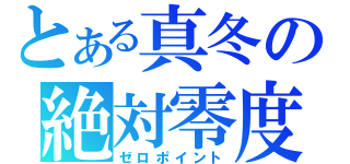 とある真冬の絶対零度（ゼロポイント）