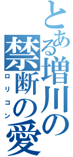 とある増川の禁断の愛（ロリコン）