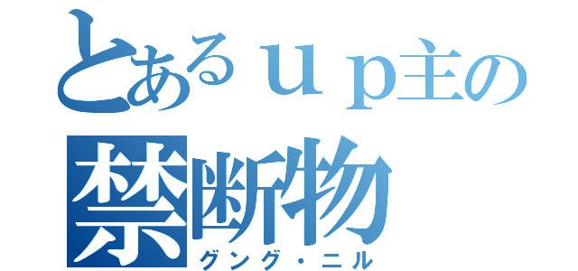 とあるｕｐ主の禁断物（グング・ニル）