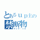 とあるｕｐ主の禁断物（グング・ニル）