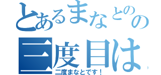 とあるまなとのの三度目は許さんぞ（二度まなとです！）