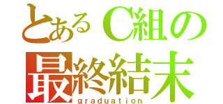 とあるＣ組の最終結末（ｇｒａｄｕａｔｉｏｎ）