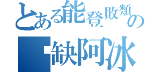 とある能登敗類の傻缺阿冰（）