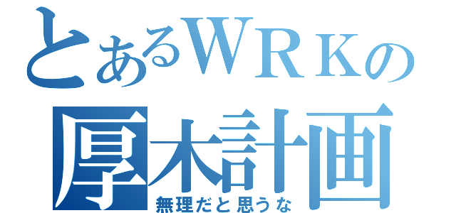 とあるＷＲＫの厚木計画（無理だと思うな）