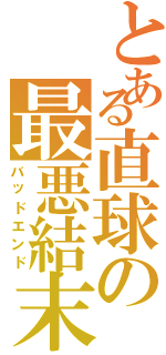 とある直球の最悪結末（バッドエンド）