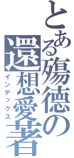 とある殤德の還想愛著Ⅱ（インデックス）