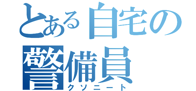 とある自宅の警備員（クソニート）