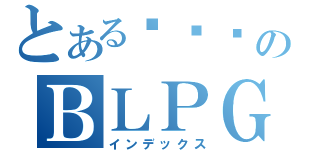 とある㋣㋯㋙のＢＬＰＧ（インデックス）