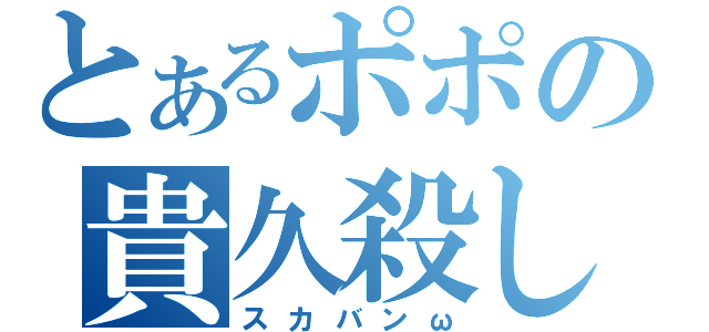 とあるポポの貴久殺し（スカバンω）