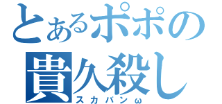 とあるポポの貴久殺し（スカバンω）