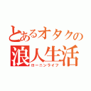 とあるオタクの浪人生活（ローニンライフ）