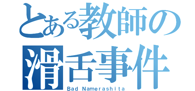 とある教師の滑舌事件（Ｂａｄ Ｎａｍｅｒａｓｈｉｔａ）