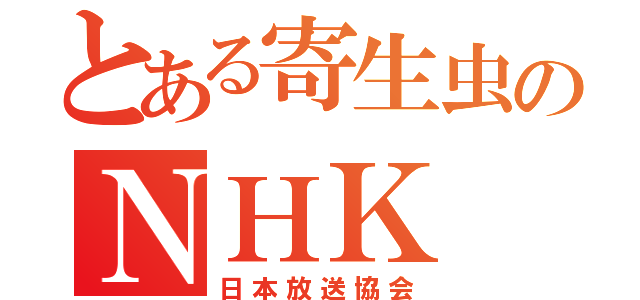 とある寄生虫のＮＨＫ（日本放送協会）