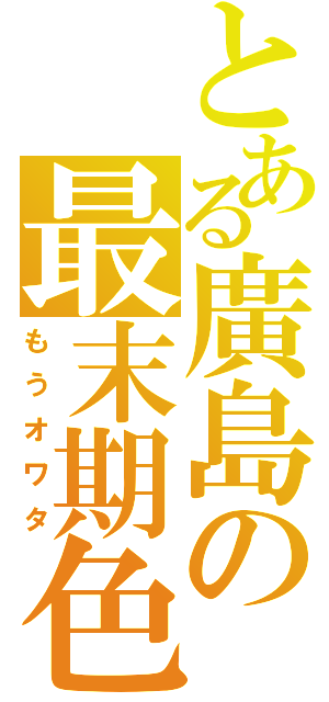 とある廣島の最末期色（もうオワタ）